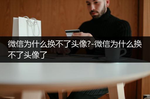 微信为什么换不了头像?-微信为什么换不了头像了